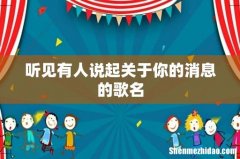 听见有人说起关于你的消息的歌名