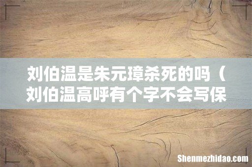 刘伯温高呼有个字不会写保住一命 刘伯温是朱元璋杀死的吗