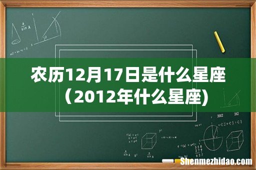 农历12月17日是什么星座(2012年什么星座)