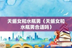 天蝎女和水瓶男合适吗 天蝎女和水瓶男