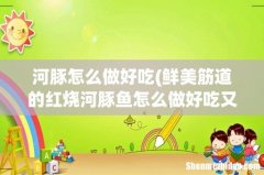 鲜美筋道的红烧河豚鱼怎么做好吃又简单 河豚怎么做好吃