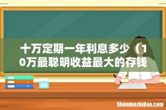 10万最聪明收益最大的存钱法 十万定期一年利息多少