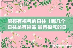 哪几个日柱是有福命 最有福气的日柱 男孩有福气的日柱
