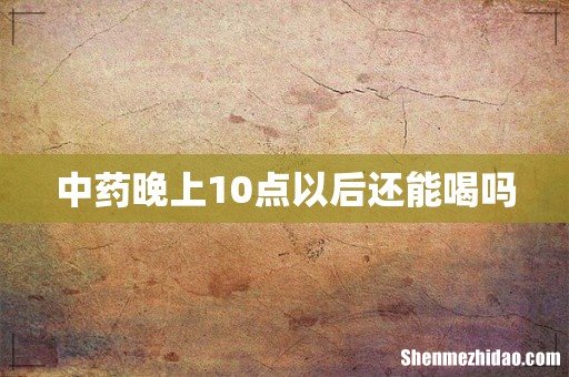 中药晚上10点以后还能喝吗