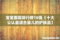 十大公认最适合婴儿的护肤品 宝宝面霜排行榜10强