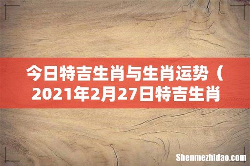 2021年2月27日特吉生肖 今日特吉生肖与生肖运势