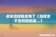 泪痣吉不吉利啊到底… 点掉泪痣我后悔了