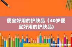 便宜好用的护肤品（40岁便宜好用的护肤品)