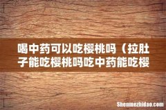 拉肚子能吃樱桃吗吃中药能吃樱桃吗 喝中药可以吃樱桃吗