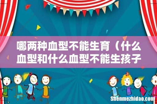 什么血型和什么血型不能生孩子 哪两种血型不能生育