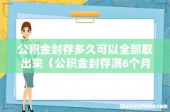 公积金封存满6个月当天就能取- 公积金封存多久可以全部取出来