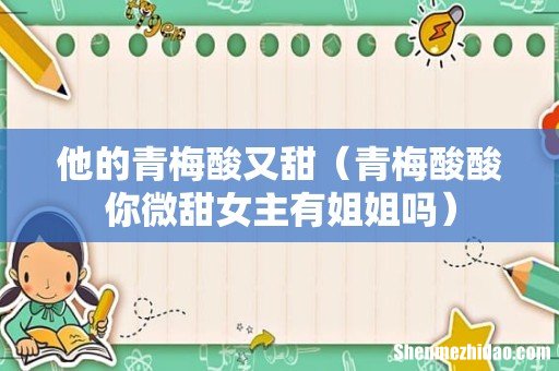 青梅酸酸你微甜女主有姐姐吗 他的青梅酸又甜