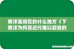 下南洋为何是近代难以启齿的往事 南洋是现在的什么地方