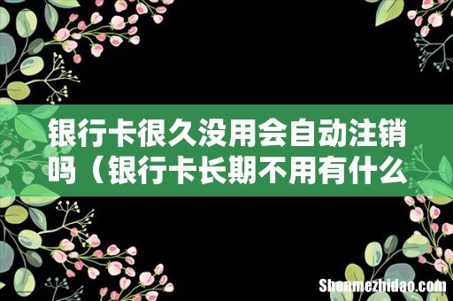 银行卡长期不用有什么后果 银行卡很久没用会自动注销吗