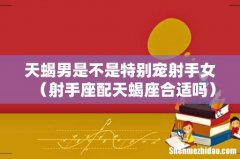 射手座配天蝎座合适吗 天蝎男是不是特别宠射手女