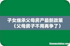 父母房子不用再争了 子女继承父母房产最新政策