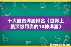 世界上最顶级昂贵的10种洋酒 十大最贵洋酒排名