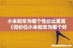 同价位小米和华为哪个好 小米和华为哪个性价比更高