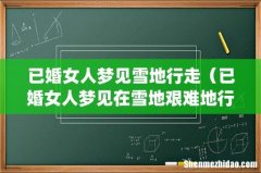 已婚女人梦见雪地行走（已婚女人梦见在雪地艰难地行走)