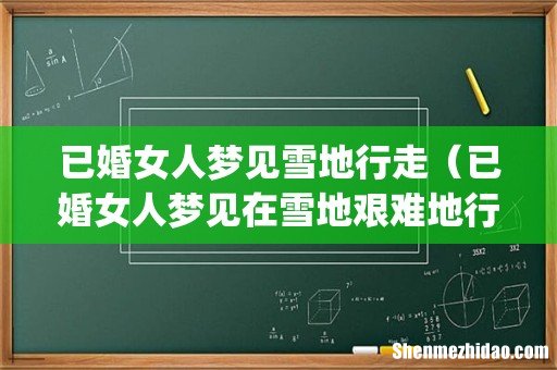 已婚女人梦见雪地行走（已婚女人梦见在雪地艰难地行走)