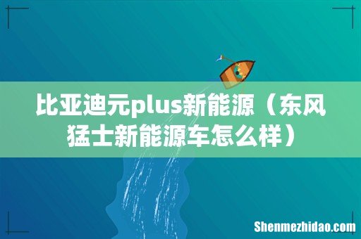 东风猛士新能源车怎么样 比亚迪元plus新能源