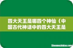 中国古代神话中的四大天王是谁 四大天王是哪四个神仙