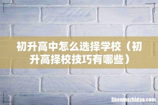 初升高择校技巧有哪些 初升高中怎么选择学校