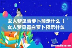 女人梦见青萝卜预示什么（女人梦见青白萝卜预示什么)