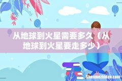 从地球到火星要走多少 从地球到火星需要多久