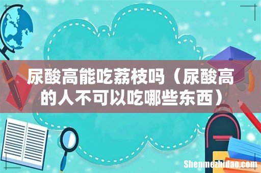 尿酸高的人不可以吃哪些东西 尿酸高能吃荔枝吗