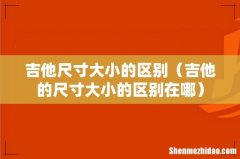 吉他的尺寸大小的区别在哪 吉他尺寸大小的区别