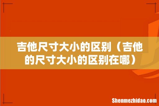 吉他的尺寸大小的区别在哪 吉他尺寸大小的区别