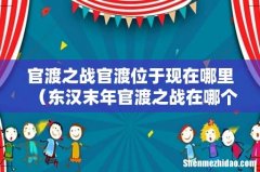 东汉末年官渡之战在哪个位置 官渡之战官渡位于现在哪里
