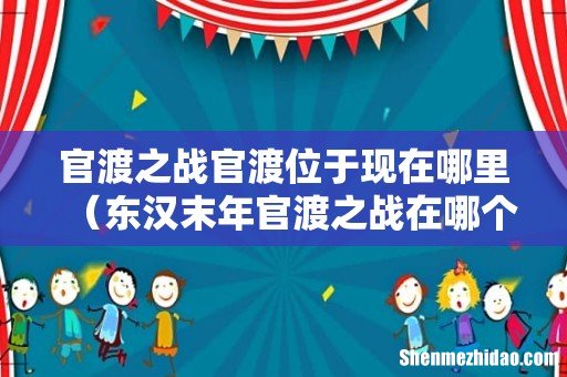 东汉末年官渡之战在哪个位置 官渡之战官渡位于现在哪里