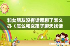 怎么和女孩子聊天找话题 和女朋友没有话题聊了怎么办