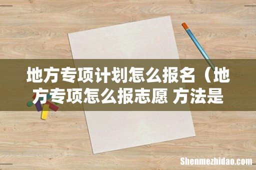 地方专项怎么报志愿 方法是什么 地方专项计划怎么报名