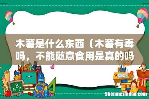 木薯有毒吗,不能随意食用是真的吗 木薯是什么东西