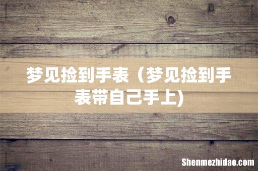 梦见捡到手表(梦见捡到手表带自己手上)
