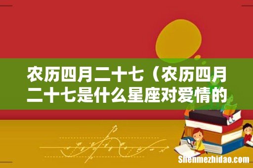 农历四月二十七是什么星座对爱情的态度 农历四月二十七