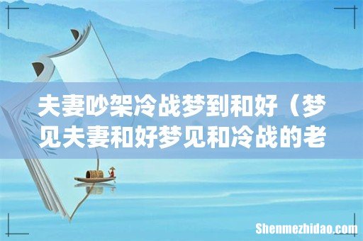 夫妻吵架冷战梦到和好（梦见夫妻和好梦见和冷战的老公和好)