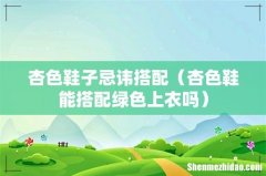 杏色鞋能搭配绿色上衣吗 杏色鞋子忌讳搭配