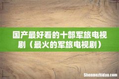 最火的军旅电视剧 国产最好看的十部军旅电视剧