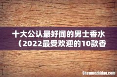 2022最受欢迎的10款香水 十大公认最好闻的男士香水