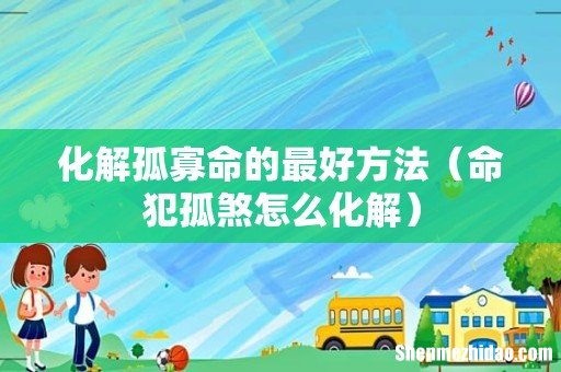 命犯孤煞怎么化解 化解孤寡命的最好方法