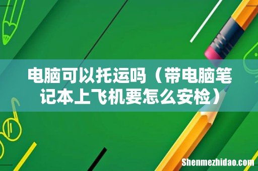带电脑笔记本上飞机要怎么安检 电脑可以托运吗