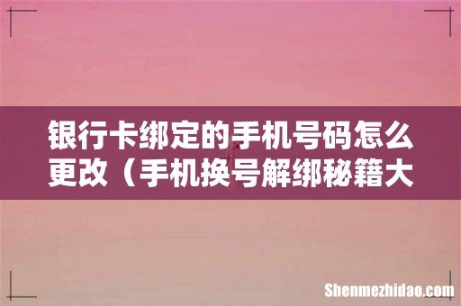 手机换号解绑秘籍大公开 银行卡绑定的手机号码怎么更改