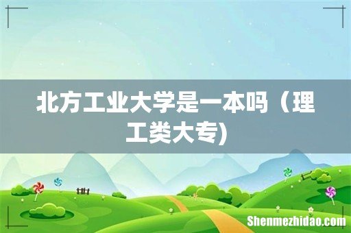 北方工业大学是一本吗(理工类大专)
