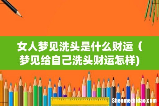 女人梦见洗头是什么财运（梦见给自己洗头财运怎样)