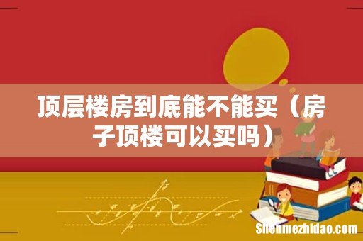 房子顶楼可以买吗 顶层楼房到底能不能买