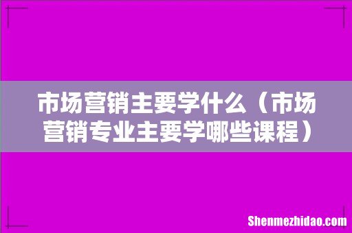 市场营销专业主要学哪些课程 市场营销主要学什么